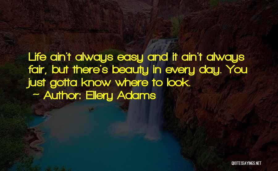 Ellery Adams Quotes: Life Ain't Always Easy And It Ain't Always Fair, But There's Beauty In Every Day. You Just Gotta Know Where