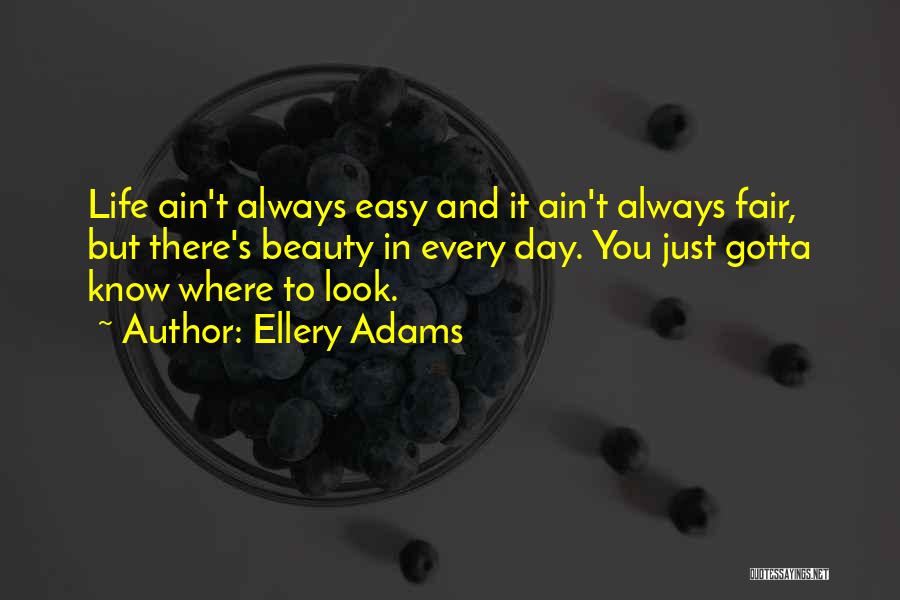 Ellery Adams Quotes: Life Ain't Always Easy And It Ain't Always Fair, But There's Beauty In Every Day. You Just Gotta Know Where