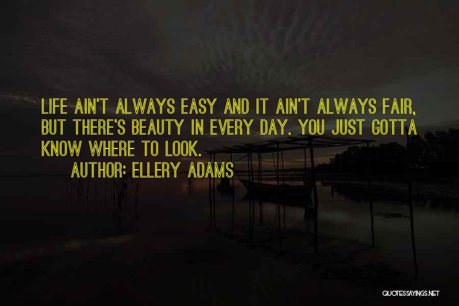 Ellery Adams Quotes: Life Ain't Always Easy And It Ain't Always Fair, But There's Beauty In Every Day. You Just Gotta Know Where
