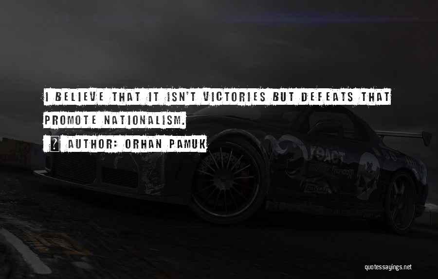 Orhan Pamuk Quotes: I Believe That It Isn't Victories But Defeats That Promote Nationalism.