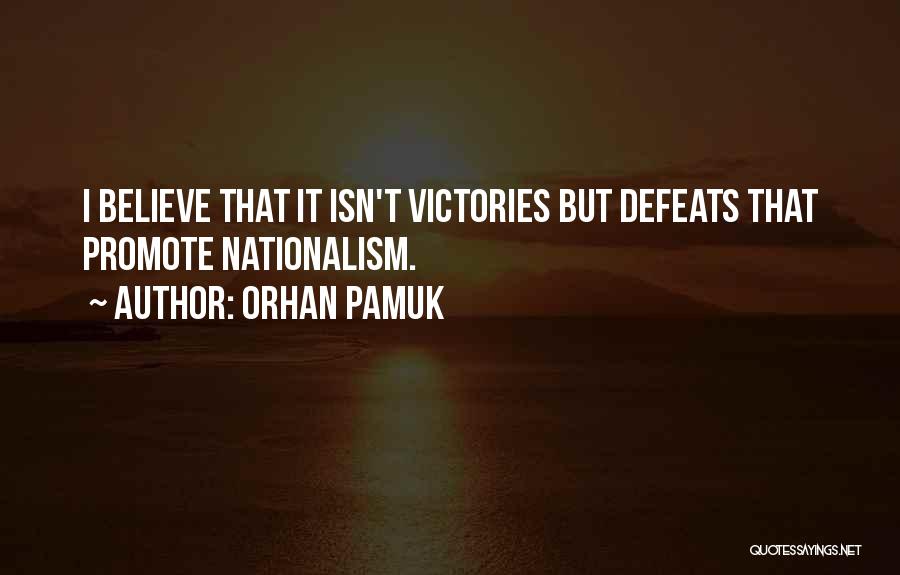 Orhan Pamuk Quotes: I Believe That It Isn't Victories But Defeats That Promote Nationalism.