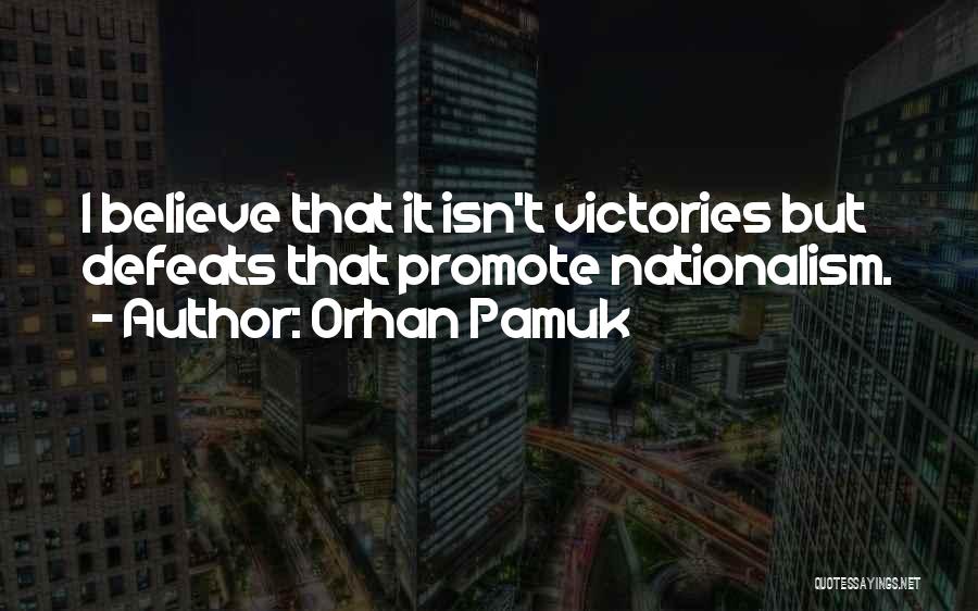 Orhan Pamuk Quotes: I Believe That It Isn't Victories But Defeats That Promote Nationalism.