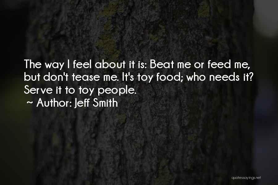 Jeff Smith Quotes: The Way I Feel About It Is: Beat Me Or Feed Me, But Don't Tease Me. It's Toy Food; Who