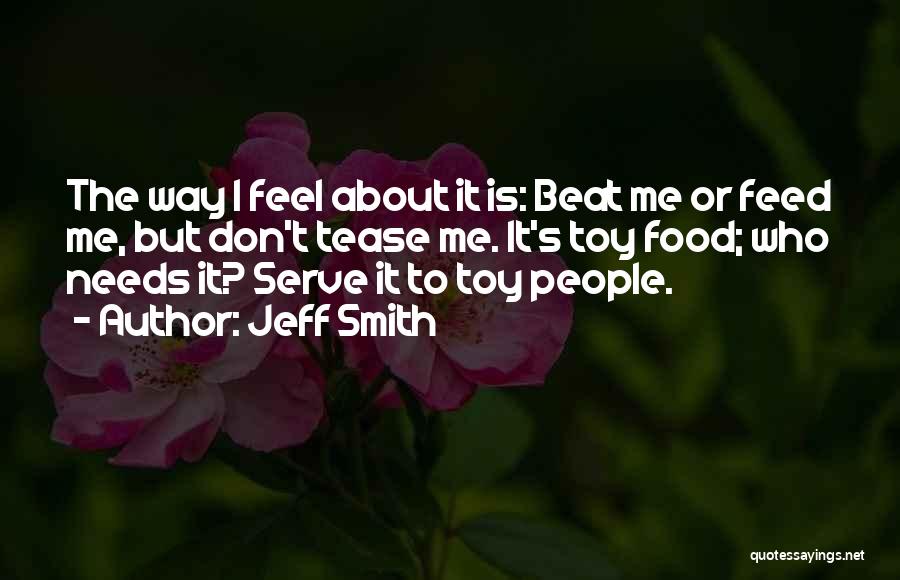 Jeff Smith Quotes: The Way I Feel About It Is: Beat Me Or Feed Me, But Don't Tease Me. It's Toy Food; Who