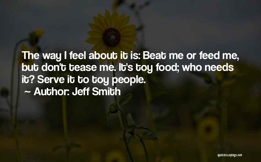 Jeff Smith Quotes: The Way I Feel About It Is: Beat Me Or Feed Me, But Don't Tease Me. It's Toy Food; Who