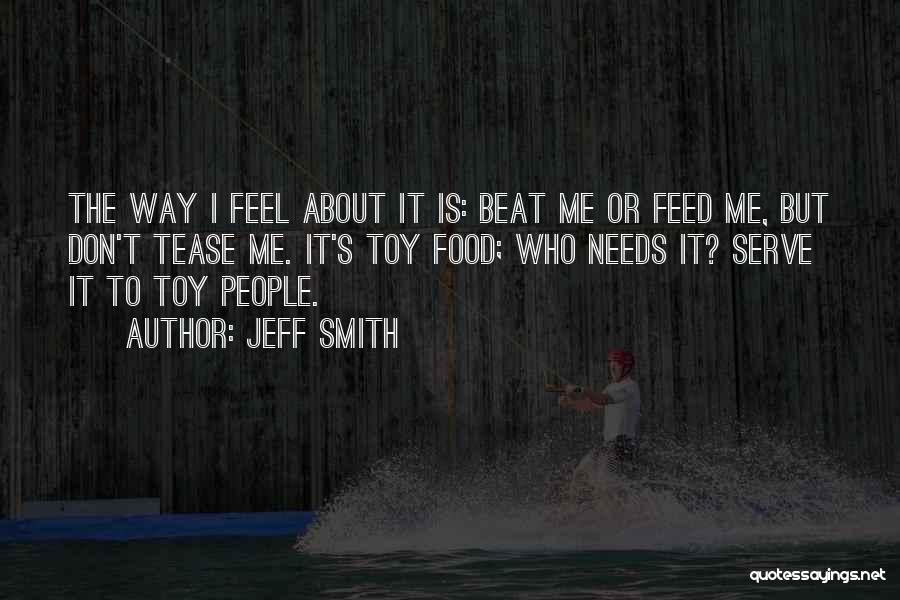 Jeff Smith Quotes: The Way I Feel About It Is: Beat Me Or Feed Me, But Don't Tease Me. It's Toy Food; Who