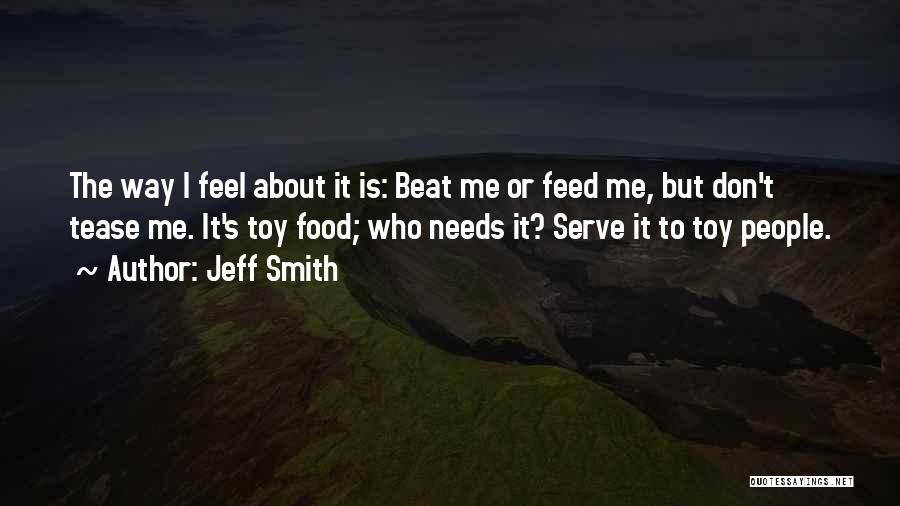 Jeff Smith Quotes: The Way I Feel About It Is: Beat Me Or Feed Me, But Don't Tease Me. It's Toy Food; Who