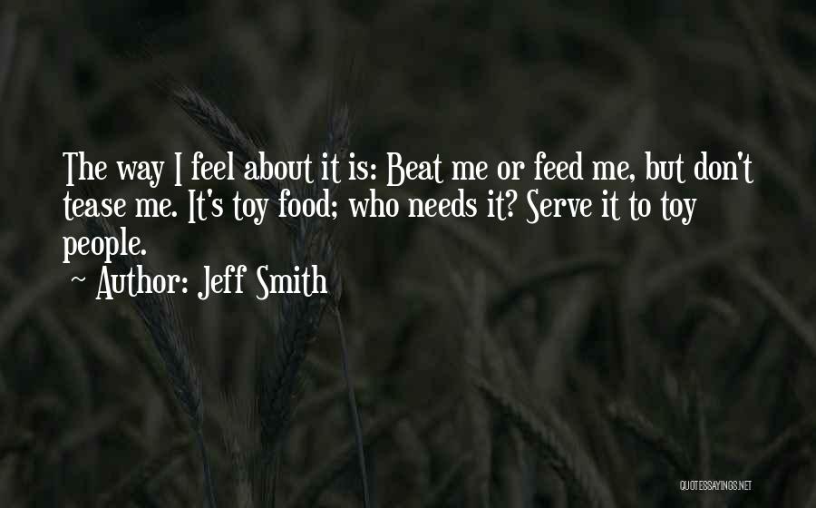 Jeff Smith Quotes: The Way I Feel About It Is: Beat Me Or Feed Me, But Don't Tease Me. It's Toy Food; Who