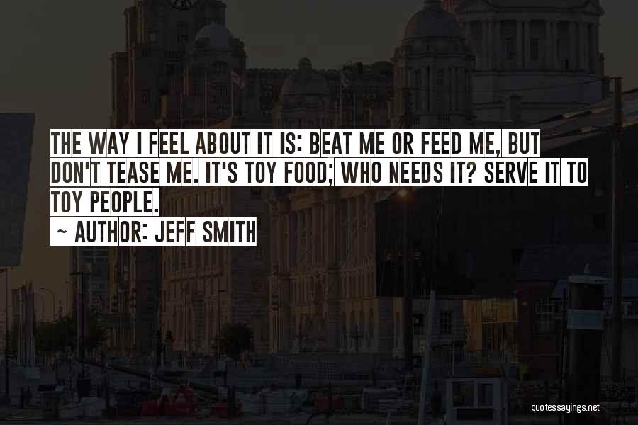 Jeff Smith Quotes: The Way I Feel About It Is: Beat Me Or Feed Me, But Don't Tease Me. It's Toy Food; Who