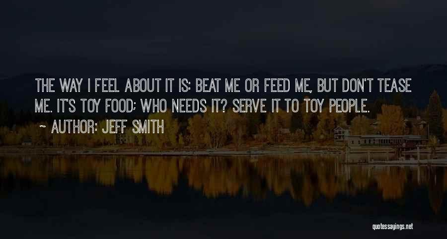 Jeff Smith Quotes: The Way I Feel About It Is: Beat Me Or Feed Me, But Don't Tease Me. It's Toy Food; Who