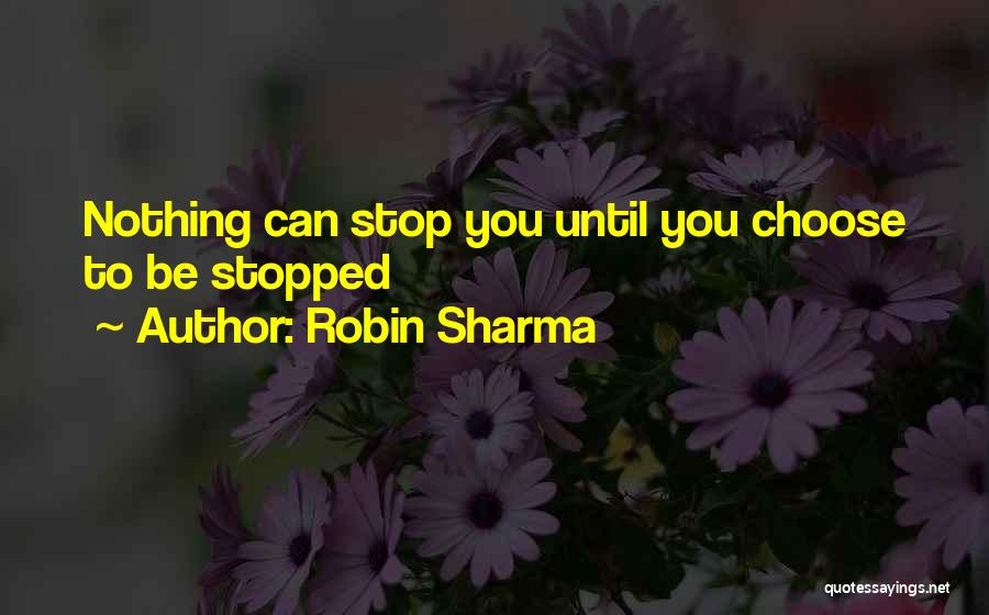 Robin Sharma Quotes: Nothing Can Stop You Until You Choose To Be Stopped