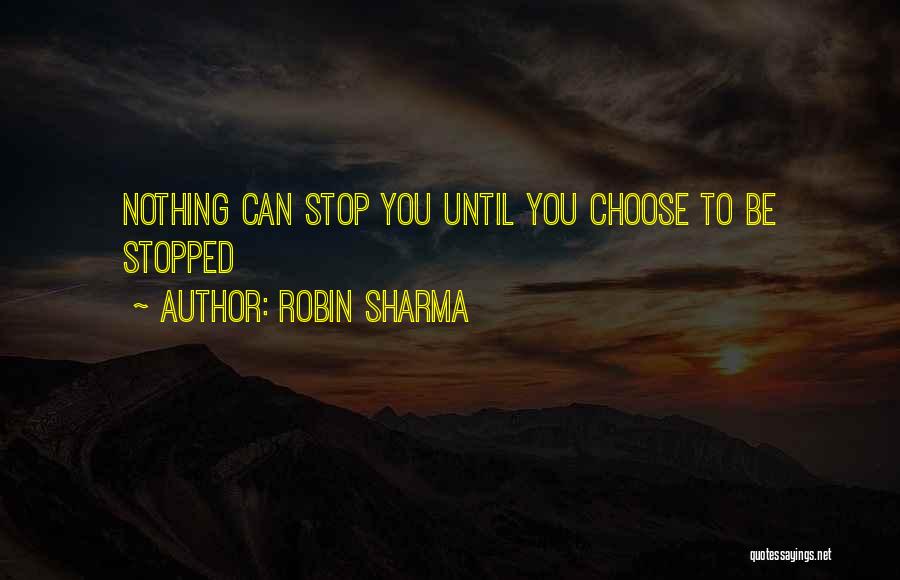 Robin Sharma Quotes: Nothing Can Stop You Until You Choose To Be Stopped