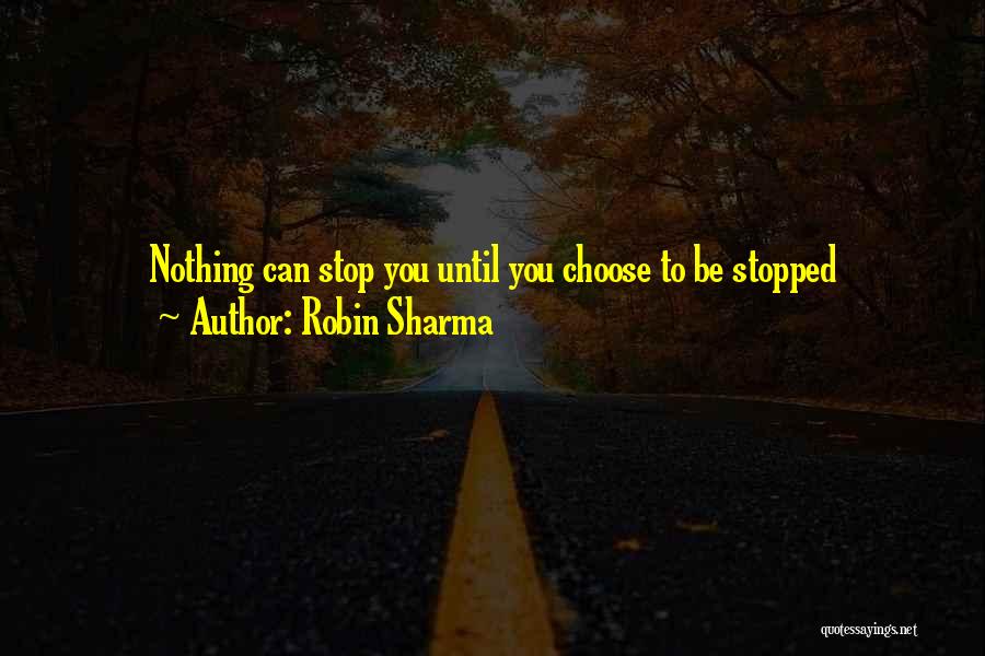Robin Sharma Quotes: Nothing Can Stop You Until You Choose To Be Stopped