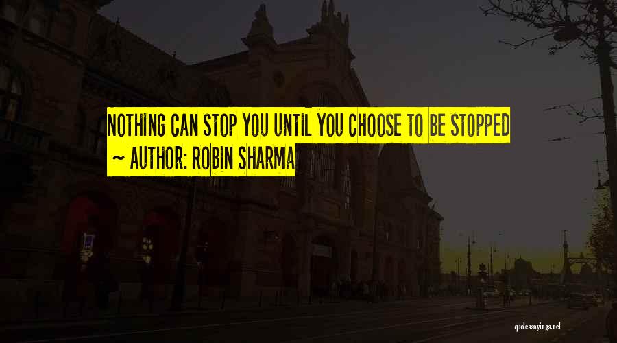 Robin Sharma Quotes: Nothing Can Stop You Until You Choose To Be Stopped