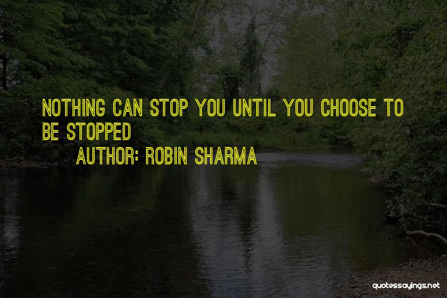 Robin Sharma Quotes: Nothing Can Stop You Until You Choose To Be Stopped