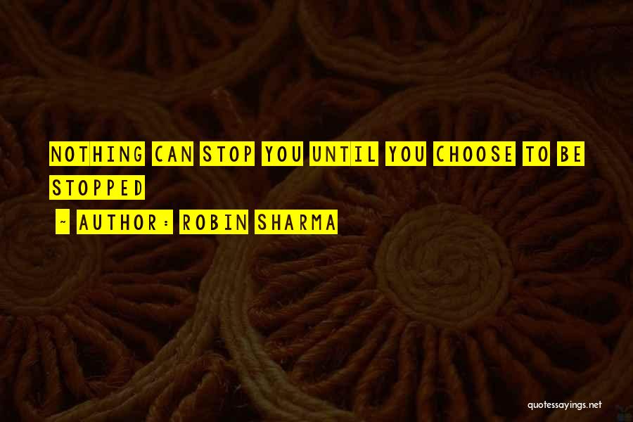 Robin Sharma Quotes: Nothing Can Stop You Until You Choose To Be Stopped