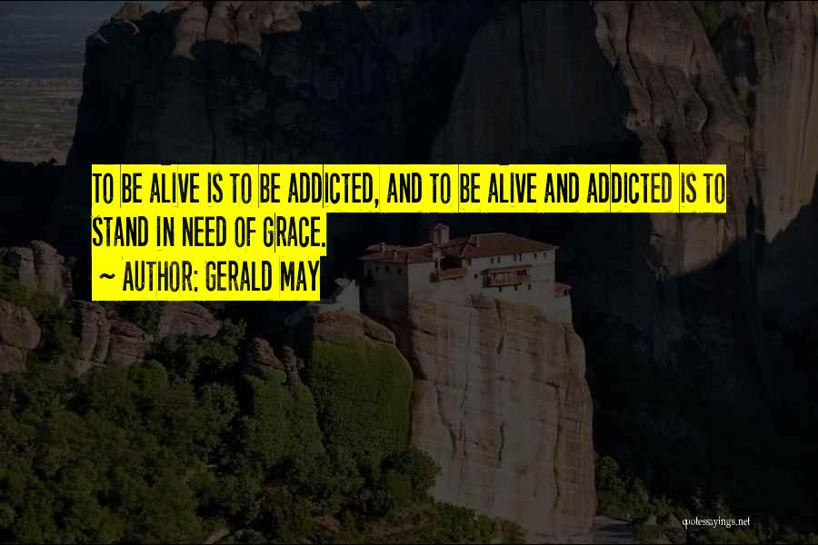 Gerald May Quotes: To Be Alive Is To Be Addicted, And To Be Alive And Addicted Is To Stand In Need Of Grace.