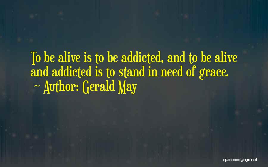 Gerald May Quotes: To Be Alive Is To Be Addicted, And To Be Alive And Addicted Is To Stand In Need Of Grace.