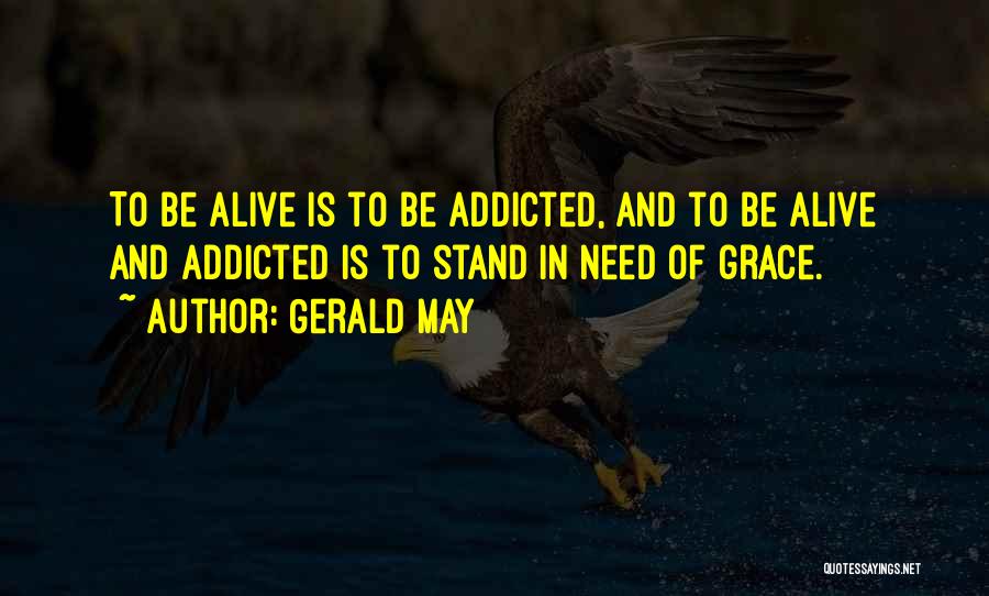 Gerald May Quotes: To Be Alive Is To Be Addicted, And To Be Alive And Addicted Is To Stand In Need Of Grace.