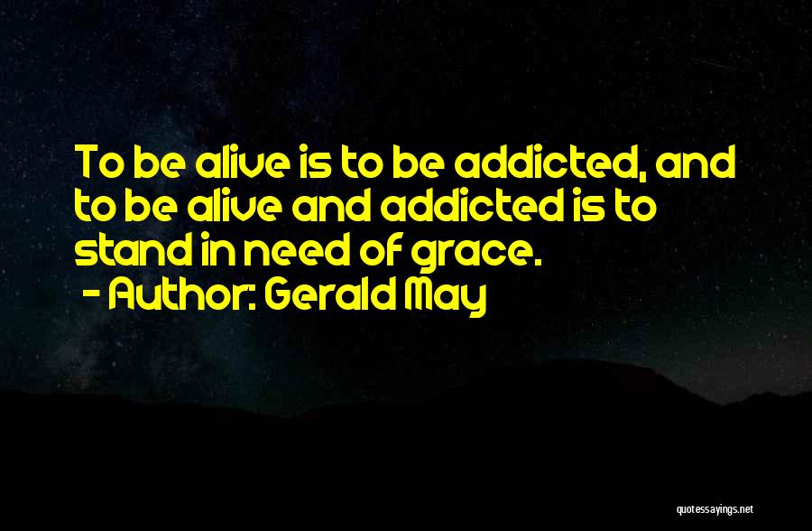 Gerald May Quotes: To Be Alive Is To Be Addicted, And To Be Alive And Addicted Is To Stand In Need Of Grace.