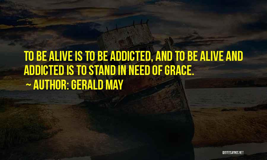 Gerald May Quotes: To Be Alive Is To Be Addicted, And To Be Alive And Addicted Is To Stand In Need Of Grace.