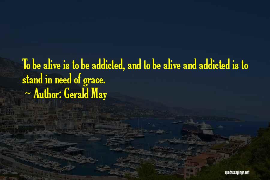 Gerald May Quotes: To Be Alive Is To Be Addicted, And To Be Alive And Addicted Is To Stand In Need Of Grace.