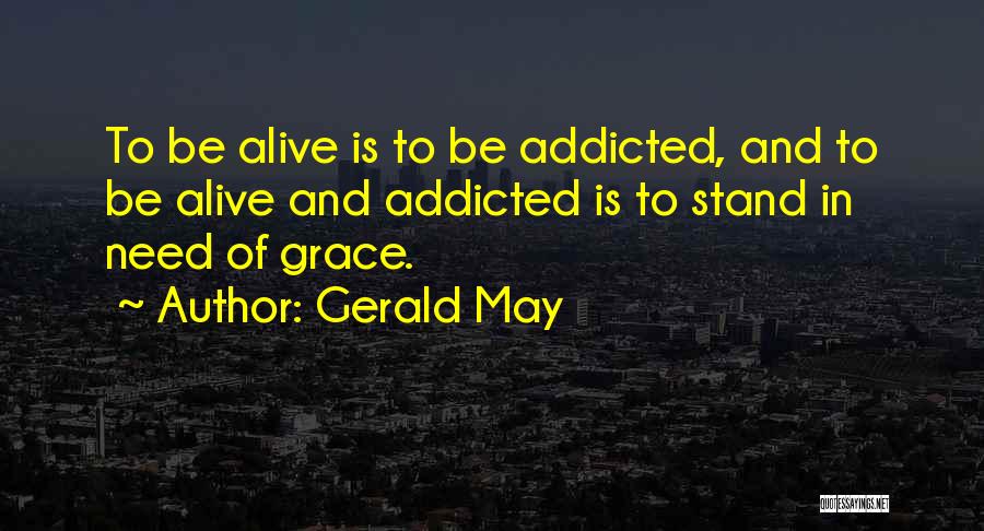 Gerald May Quotes: To Be Alive Is To Be Addicted, And To Be Alive And Addicted Is To Stand In Need Of Grace.
