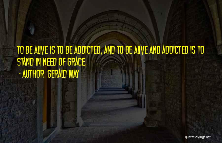 Gerald May Quotes: To Be Alive Is To Be Addicted, And To Be Alive And Addicted Is To Stand In Need Of Grace.