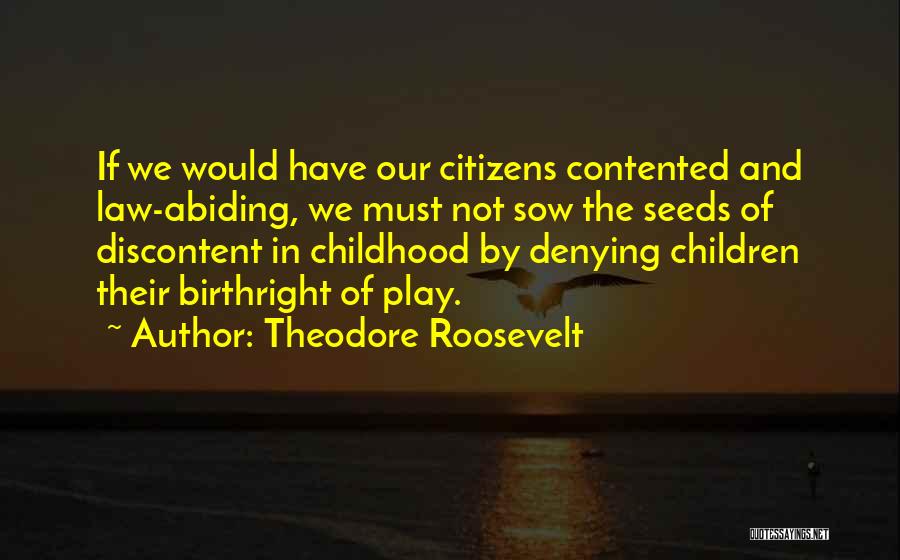 Theodore Roosevelt Quotes: If We Would Have Our Citizens Contented And Law-abiding, We Must Not Sow The Seeds Of Discontent In Childhood By