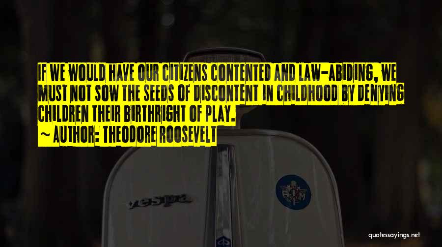 Theodore Roosevelt Quotes: If We Would Have Our Citizens Contented And Law-abiding, We Must Not Sow The Seeds Of Discontent In Childhood By