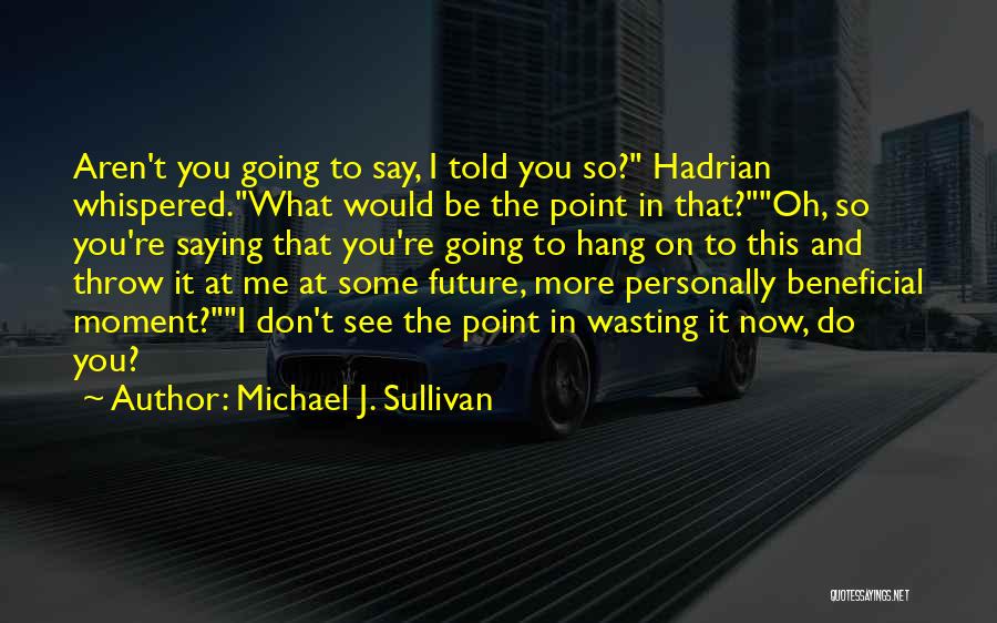 Michael J. Sullivan Quotes: Aren't You Going To Say, I Told You So? Hadrian Whispered.what Would Be The Point In That?oh, So You're Saying