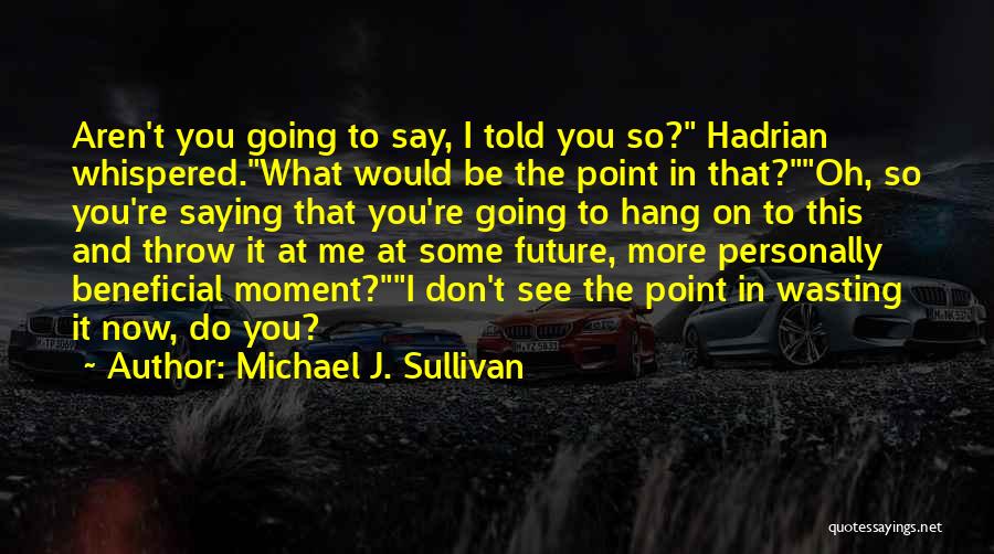 Michael J. Sullivan Quotes: Aren't You Going To Say, I Told You So? Hadrian Whispered.what Would Be The Point In That?oh, So You're Saying