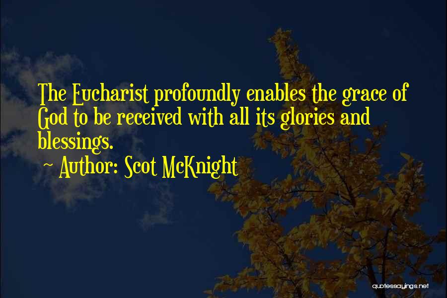 Scot McKnight Quotes: The Eucharist Profoundly Enables The Grace Of God To Be Received With All Its Glories And Blessings.