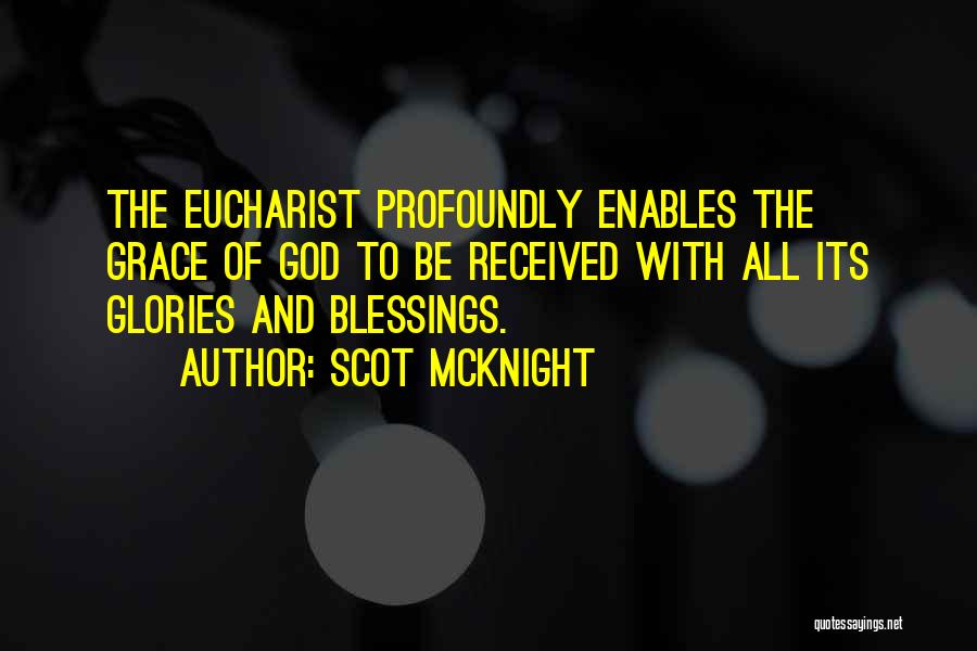 Scot McKnight Quotes: The Eucharist Profoundly Enables The Grace Of God To Be Received With All Its Glories And Blessings.