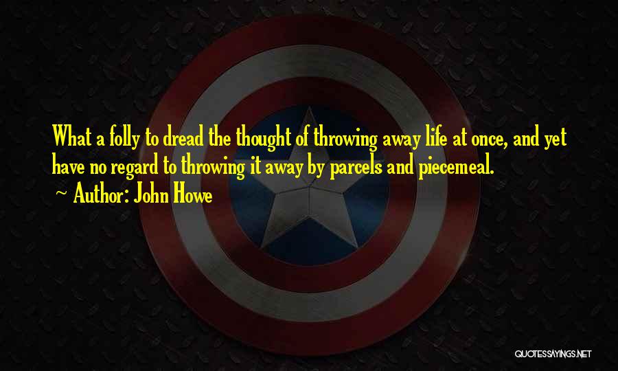 John Howe Quotes: What A Folly To Dread The Thought Of Throwing Away Life At Once, And Yet Have No Regard To Throwing