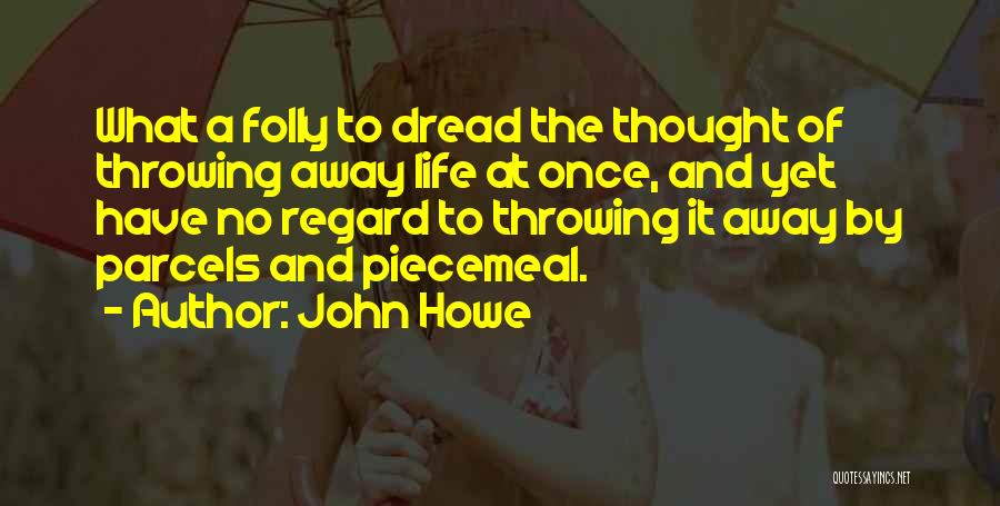 John Howe Quotes: What A Folly To Dread The Thought Of Throwing Away Life At Once, And Yet Have No Regard To Throwing