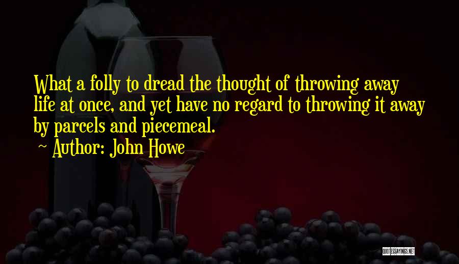 John Howe Quotes: What A Folly To Dread The Thought Of Throwing Away Life At Once, And Yet Have No Regard To Throwing