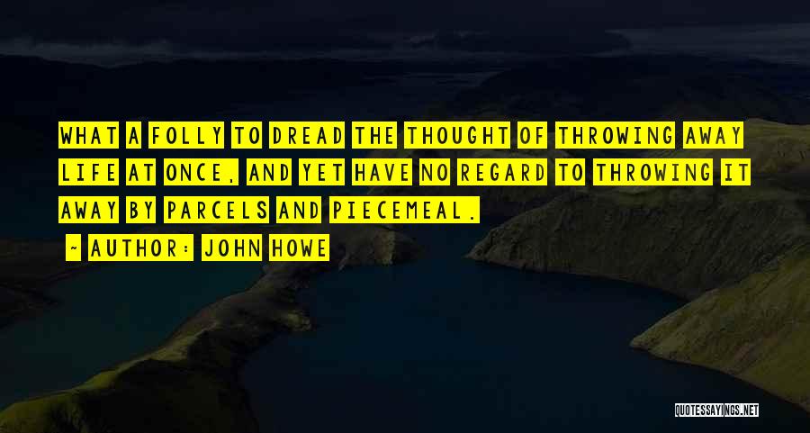 John Howe Quotes: What A Folly To Dread The Thought Of Throwing Away Life At Once, And Yet Have No Regard To Throwing