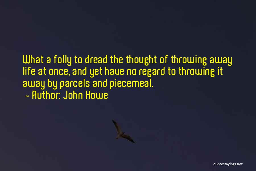 John Howe Quotes: What A Folly To Dread The Thought Of Throwing Away Life At Once, And Yet Have No Regard To Throwing