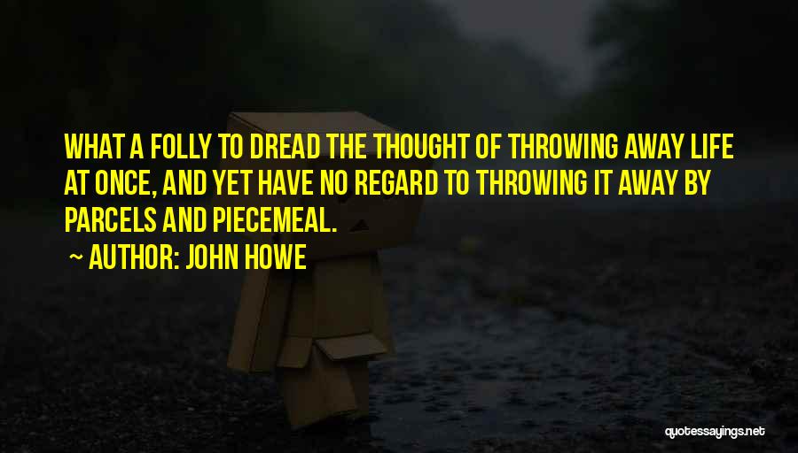 John Howe Quotes: What A Folly To Dread The Thought Of Throwing Away Life At Once, And Yet Have No Regard To Throwing