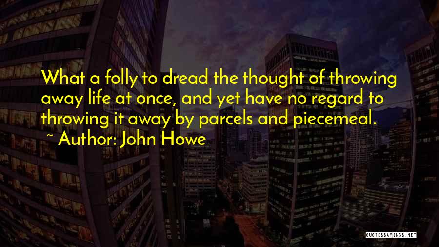 John Howe Quotes: What A Folly To Dread The Thought Of Throwing Away Life At Once, And Yet Have No Regard To Throwing