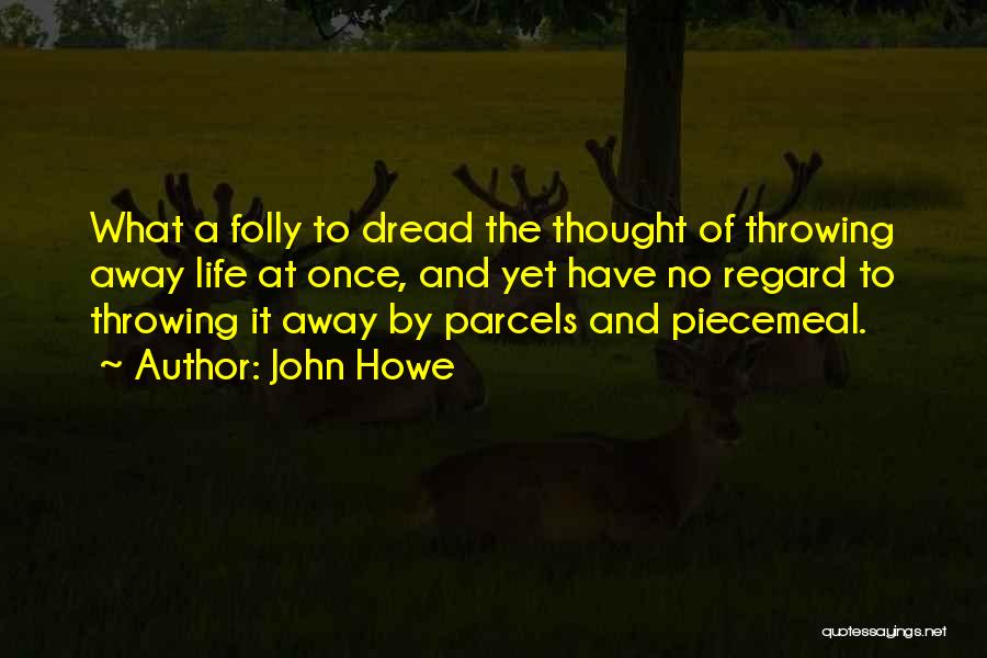 John Howe Quotes: What A Folly To Dread The Thought Of Throwing Away Life At Once, And Yet Have No Regard To Throwing