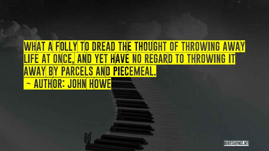 John Howe Quotes: What A Folly To Dread The Thought Of Throwing Away Life At Once, And Yet Have No Regard To Throwing