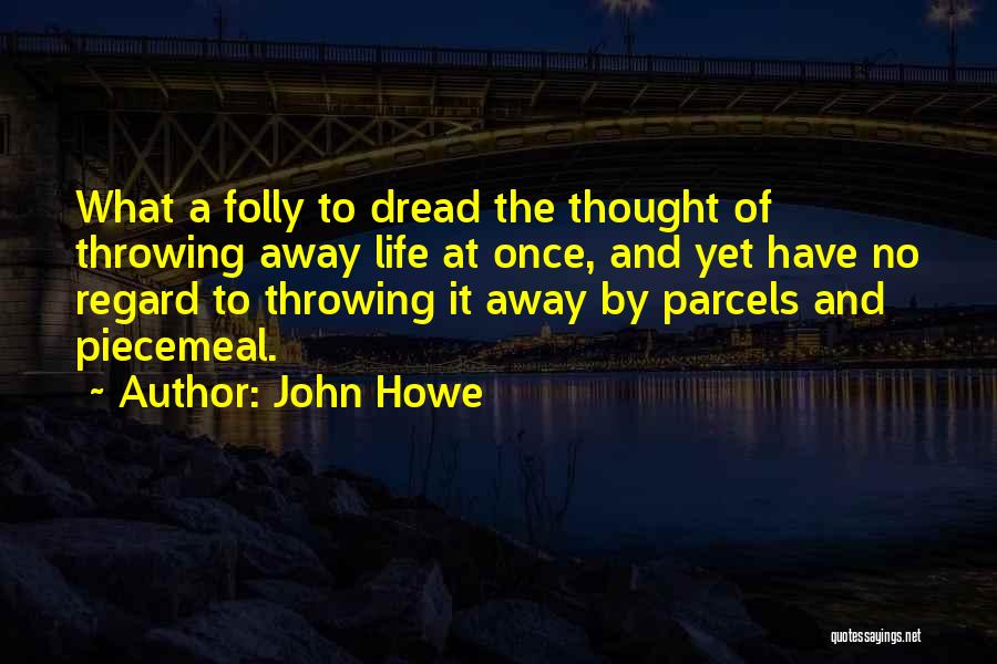 John Howe Quotes: What A Folly To Dread The Thought Of Throwing Away Life At Once, And Yet Have No Regard To Throwing