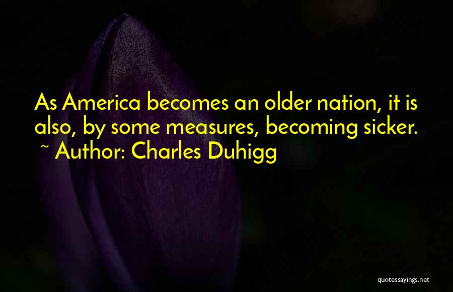 Charles Duhigg Quotes: As America Becomes An Older Nation, It Is Also, By Some Measures, Becoming Sicker.