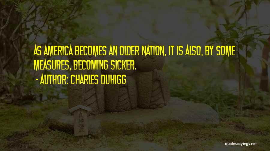 Charles Duhigg Quotes: As America Becomes An Older Nation, It Is Also, By Some Measures, Becoming Sicker.