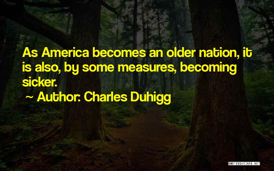 Charles Duhigg Quotes: As America Becomes An Older Nation, It Is Also, By Some Measures, Becoming Sicker.
