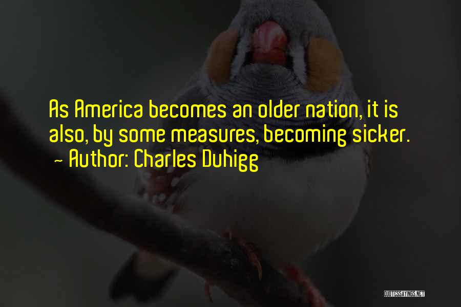 Charles Duhigg Quotes: As America Becomes An Older Nation, It Is Also, By Some Measures, Becoming Sicker.