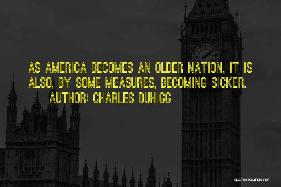 Charles Duhigg Quotes: As America Becomes An Older Nation, It Is Also, By Some Measures, Becoming Sicker.