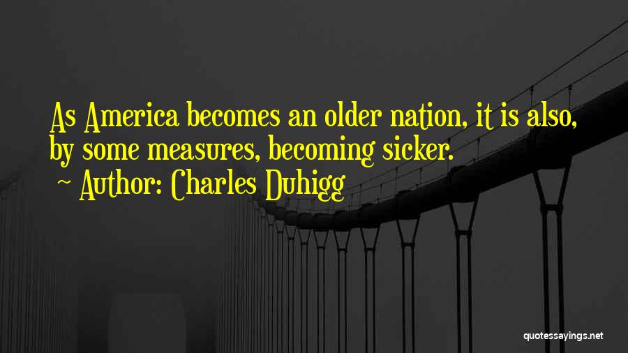 Charles Duhigg Quotes: As America Becomes An Older Nation, It Is Also, By Some Measures, Becoming Sicker.
